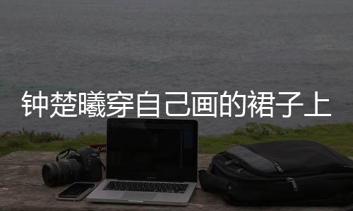 鐘楚曦穿自己畫(huà)的裙子上春晚，跨界才藝驚艷四座