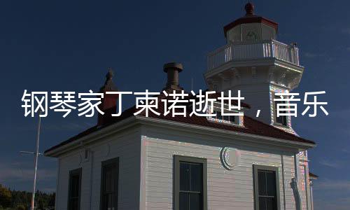 鋼琴家丁柬諾逝世，音樂界痛失巨星
