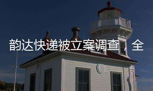 韻達(dá)快遞被立案調(diào)查，全面解讀事件始末