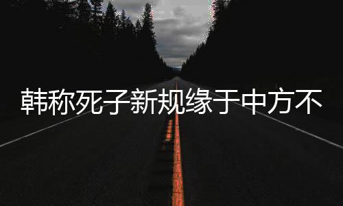 韓稱死子新規(guī)緣于中方不尊重規(guī)則，中韓兩國交往中的爭議焦點(diǎn)解析