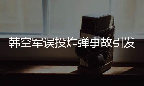 韓空軍誤投炸彈事故引發(fā)公眾關(guān)注，官方正式道歉