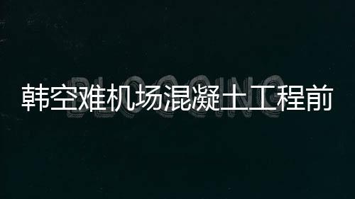 韓空難機(jī)場混凝土工程前負(fù)責(zé)人死亡，深度探究事件內(nèi)幕