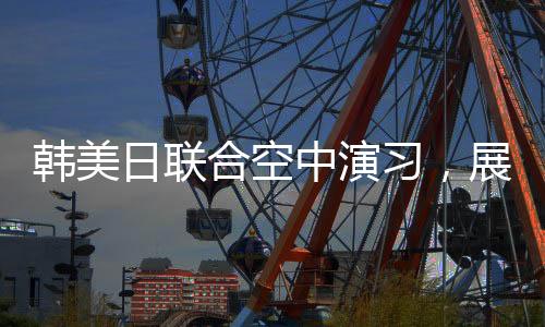 韓美日聯(lián)合空中演習(xí)，展示區(qū)域合作力量