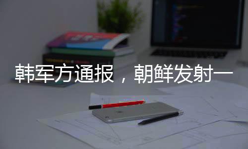 韓軍方通報(bào)，朝鮮發(fā)射一枚型號(hào)不明導(dǎo)彈，全球關(guān)注緊張局勢(shì)升級(jí)