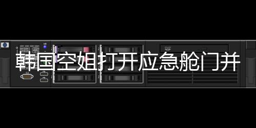 韓國空姐打開應急艙門并站在機翼上自拍事件曝光