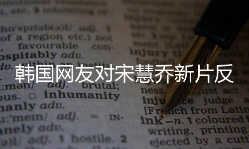 韓國網(wǎng)友對宋慧喬新片反應(yīng)強烈，引發(fā)抵制浪潮