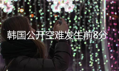 韓國(guó)公開空難發(fā)生前8分鐘細(xì)節(jié)揭秘