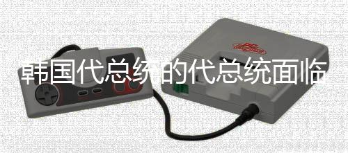 韓國代總統(tǒng)的代總統(tǒng)面臨彈劾風(fēng)波