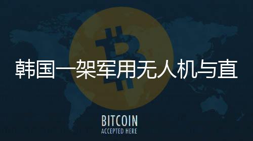 韓國一架軍用無人機(jī)與直升機(jī)相撞事件揭秘