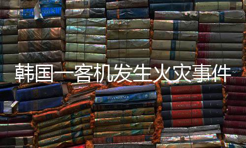 韓國(guó)一客機(jī)發(fā)生火災(zāi)事件調(diào)查與解析