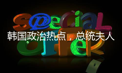 韓國政治熱點，總統(tǒng)夫人的飲食問題與白頭發(fā)的困擾