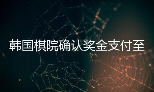 韓國棋院確認(rèn)獎金支付至柯潔賬戶，柯潔將獲得巨額獎金，標(biāo)志著中韓圍棋交流的進(jìn)一步深化