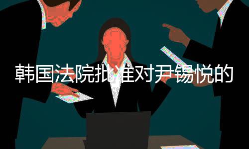 韓國法院批準(zhǔn)對尹錫悅的拘留令，一樁備受矚目的司法事件
