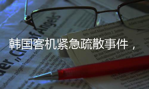 韓國(guó)客機(jī)緊急疏散事件，失火瞬間及乘客發(fā)聲揭秘（一二三四五六七八九十）