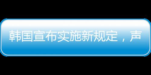 韓國宣布實施新規(guī)定，聲稱源于中方對韓國規(guī)則的不尊重——各方反響與深度解讀
