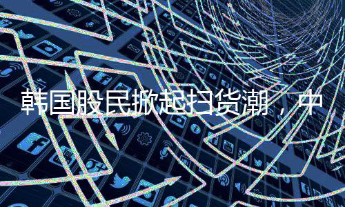 韓國股民掀起掃貨潮，中國股票備受青睞