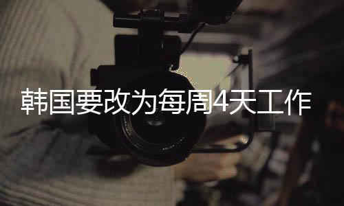 韓國(guó)要改為每周4天工作制 AI讓剝削勞動(dòng)力企業(yè)難以生存