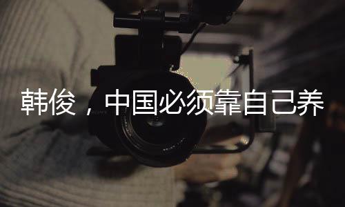 韓俊，中國必須靠自己養(yǎng)活自己