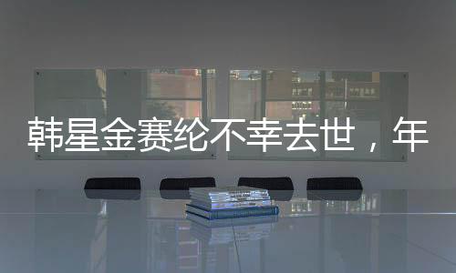 韓星金賽綸不幸去世，年僅25歲