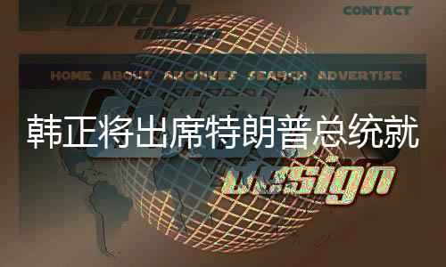 韓正將出席特朗普總統(tǒng)就職典禮，國際政治新動向下的友好交流
