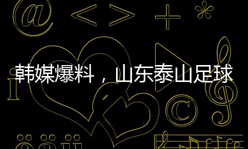 韓媒爆料，山東泰山足球俱樂部向光州FC誠(chéng)懇致歉