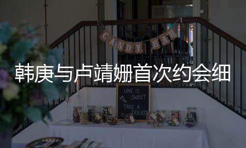 韓庚與盧靖姍首次約會(huì)細(xì)節(jié)曝光，神秘約會(huì)竟帶媽媽同行
