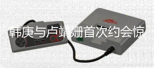 韓庚與盧靖姍首次約會驚喜連連，媽媽同行見證甜蜜瞬間