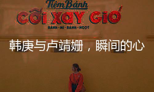 韓庚與盧靖姍，瞬間的心動(dòng)——一見(jiàn)鐘情