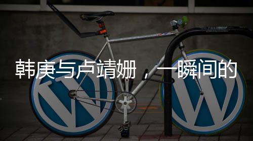 韓庚與盧靖姍，一瞬間的鐘情，演繹浪漫緣分