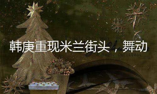 韓庚重現(xiàn)米蘭街頭，舞動Sorry Sorry，掀起全球熱潮