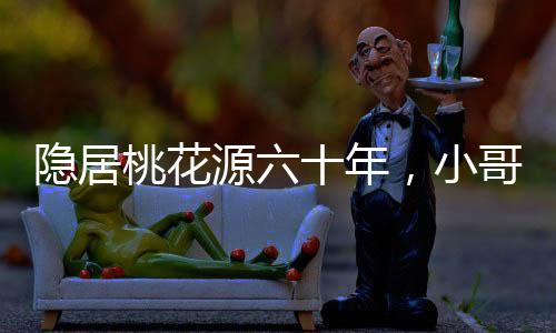 隱居桃花源六十年，小哥跪請老祖宗出山！
