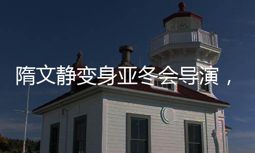 隋文靜變身亞冬會導演，自我評分為滿分