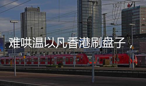 難哄溫以凡香港刷盤子，平凡之路的堅(jiān)韌與執(zhí)著