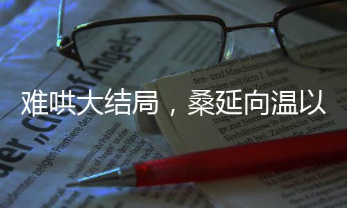 難哄大結(jié)局，桑延向溫以凡求婚，情感走向引熱議