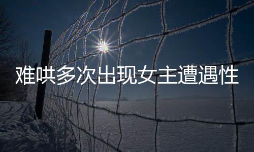 難哄多次出現(xiàn)女主遭遇性騷擾劇情，引發(fā)社會(huì)關(guān)注