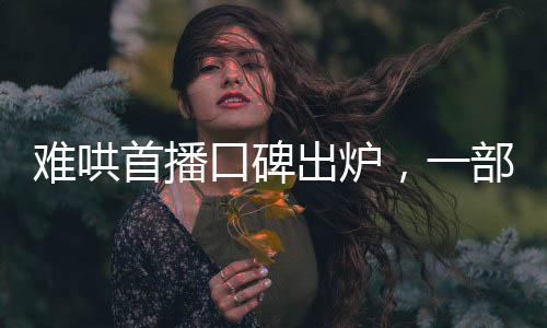 難哄首播口碑出爐，一部引人入勝的佳作