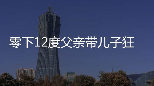 零下12度父親帶兒子狂奔看升旗儀式，寒冷中的勵(lì)志瞬間與親子情深