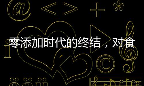 零添加時(shí)代的終結(jié)，對(duì)食品標(biāo)簽新規(guī)定的深度解讀