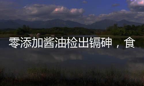零添加醬油檢出鎘砷，食品安全再敲警鐘