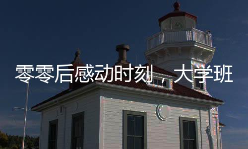 零零后感動時刻，大學(xué)班主任與青澀小伙的聯(lián)姻傳奇