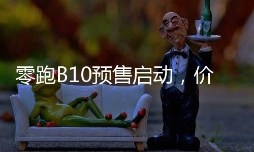 零跑B10預(yù)售啟動(dòng)，價(jià)格親民僅10.98萬元起