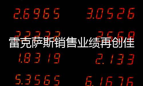 雷克薩斯銷售業(yè)績?cè)賱?chuàng)佳績，銷量突破18萬輛大關(guān)