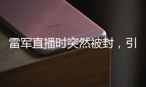 雷軍直播時突然被封，引發(fā)廣泛關注與熱議