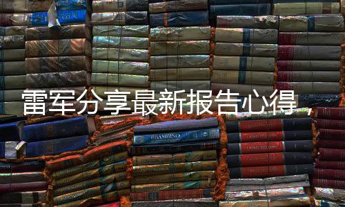 雷軍分享最新報(bào)告心得，萬事具備，靜待佳績呈現(xiàn)