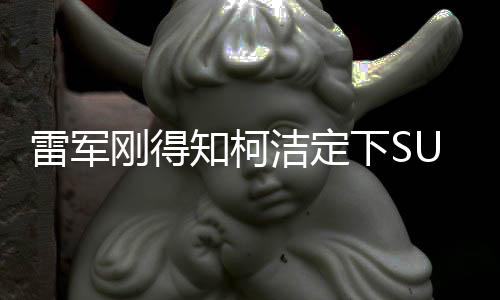 雷軍剛得知柯潔定下SU7 Ultra，科技與圍棋界的強(qiáng)強(qiáng)聯(lián)手
