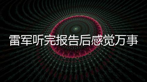 雷軍聽完報告后感覺萬事OK，展望未來發(fā)展藍圖