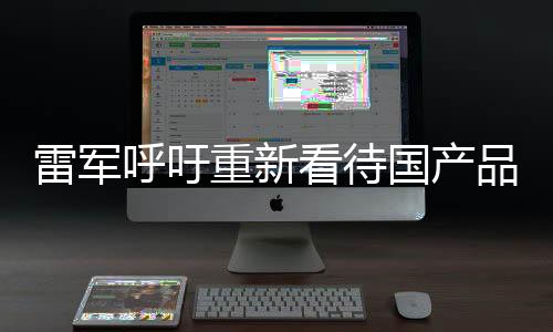 雷軍呼吁重新看待國產(chǎn)品牌