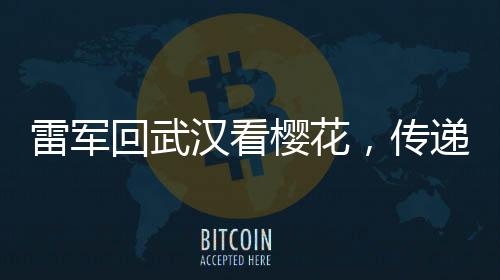 雷軍回武漢看櫻花，傳遞故鄉(xiāng)情深與科技發(fā)展新音