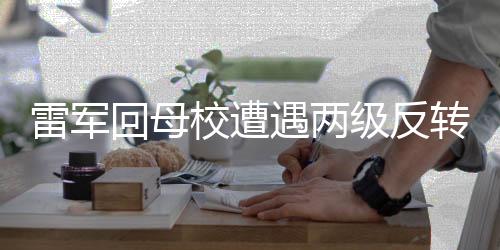 雷軍回母校遭遇兩級(jí)反轉(zhuǎn)，打擾了