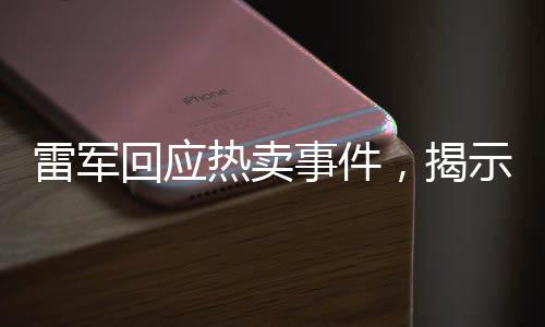 雷軍回應(yīng)熱賣事件，揭示公眾關(guān)注背后的深層意義